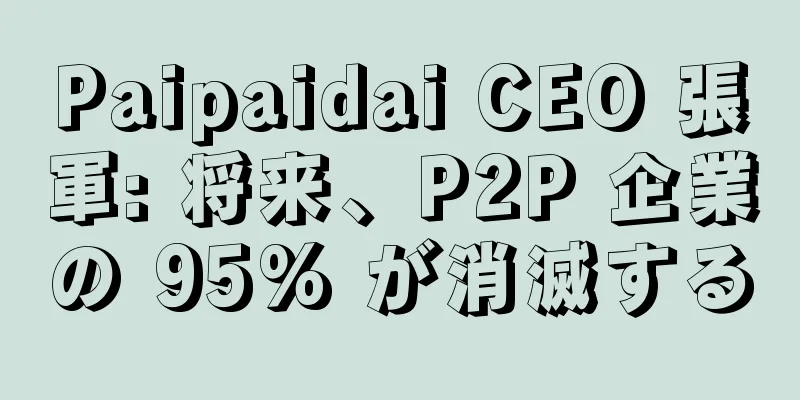 Paipaidai CEO 張軍: 将来、P2P 企業の 95% が消滅する