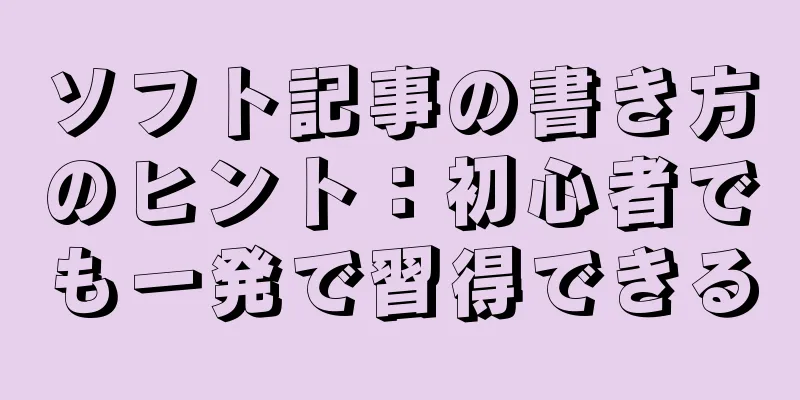 ソフト記事の書き方のヒント：初心者でも一発で習得できる