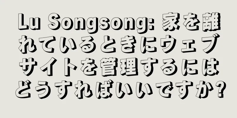 Lu Songsong: 家を離れているときにウェブサイトを管理するにはどうすればいいですか?