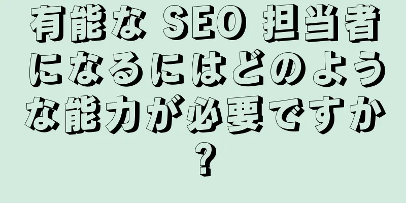 有能な SEO 担当者になるにはどのような能力が必要ですか?
