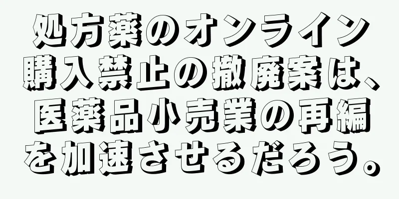 処方薬のオンライン購入禁止の撤廃案は、医薬品小売業の再編を加速させるだろう。