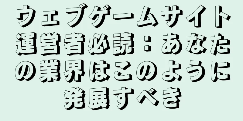 ウェブゲームサイト運営者必読：あなたの業界はこのように発展すべき