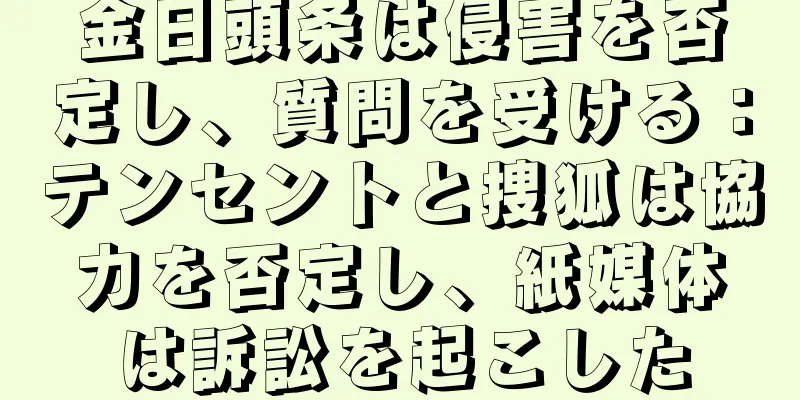 金日頭条は侵害を否定し、質問を受ける：テンセントと捜狐は協力を否定し、紙媒体は訴訟を起こした