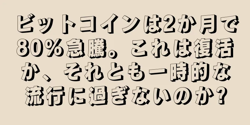 ビットコインは2か月で80%急騰。これは復活か、それとも一時的な流行に過ぎないのか?