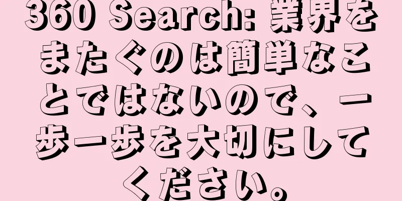 360 Search: 業界をまたぐのは簡単なことではないので、一歩一歩を大切にしてください。