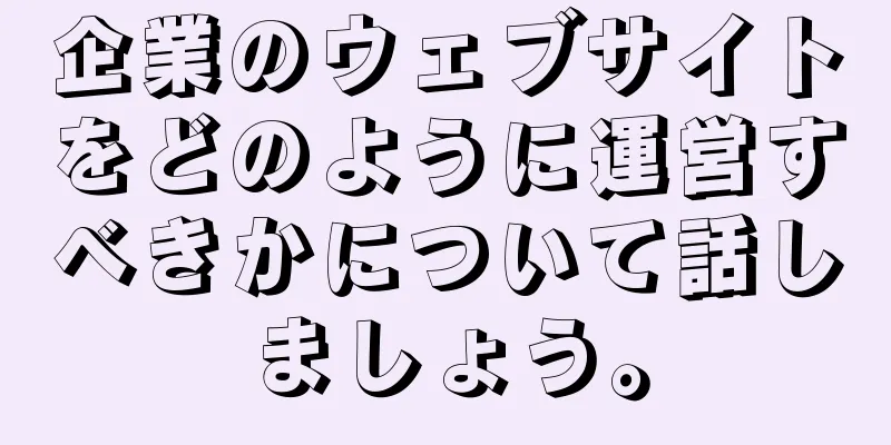 企業のウェブサイトをどのように運営すべきかについて話しましょう。