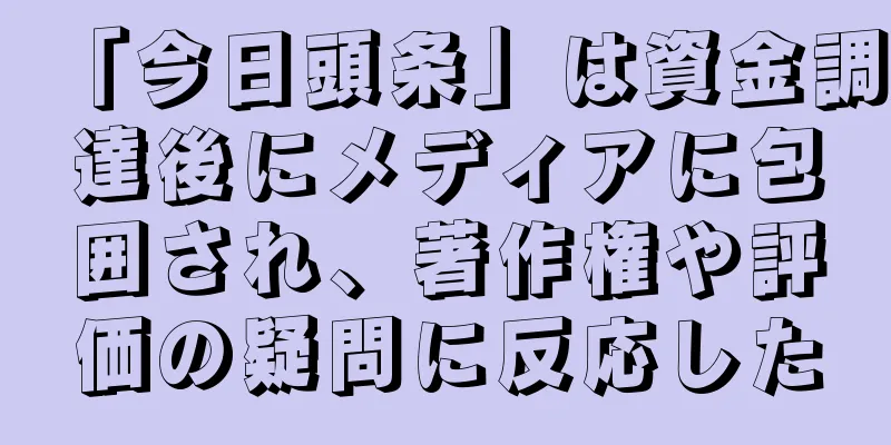 「今日頭条」は資金調達後にメディアに包囲され、著作権や評価の疑問に反応した