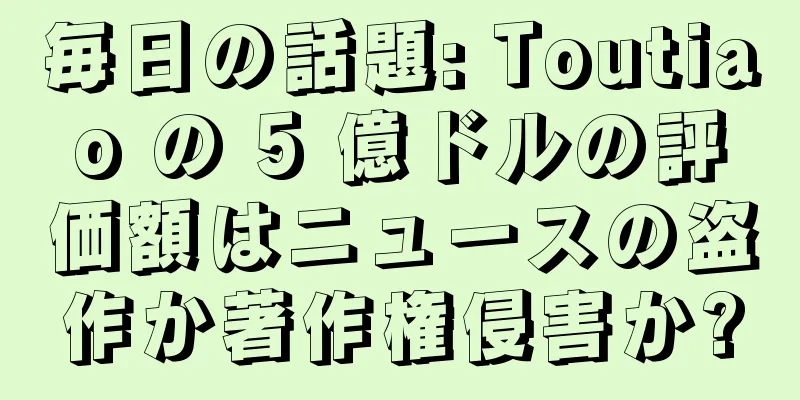 毎日の話題: Toutiao の 5 億ドルの評価額はニュースの盗作か著作権侵害か?