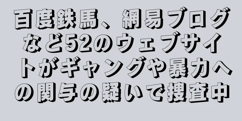 百度鉄馬、網易ブログなど52のウェブサイトがギャングや暴力への関与の疑いで捜査中