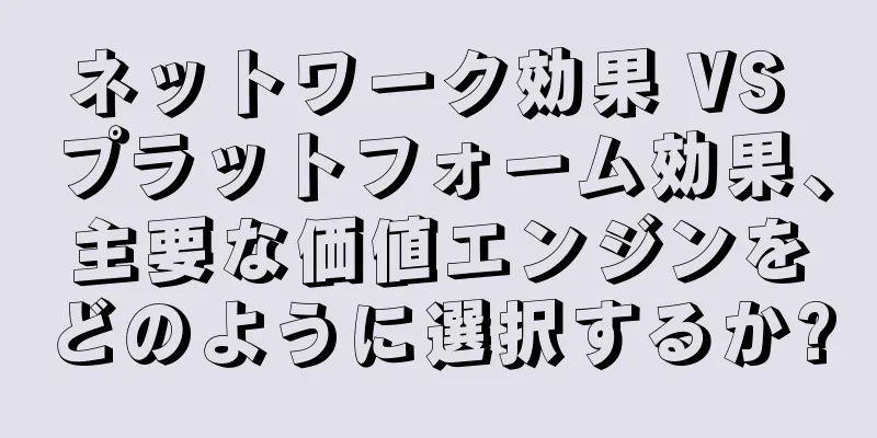 ネットワーク効果 VS プラットフォーム効果、主要な価値エンジンをどのように選択するか?