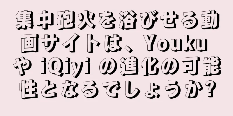 集中砲火を浴びせる動画サイトは、Youku や iQiyi の進化の可能性となるでしょうか?