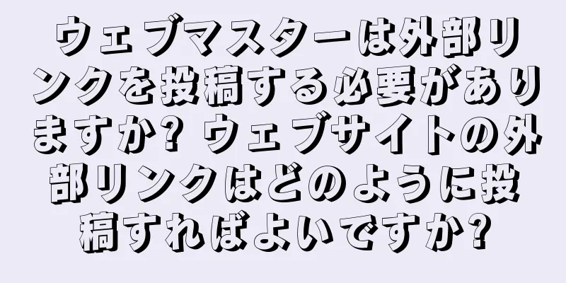 ウェブマスターは外部リンクを投稿する必要がありますか? ウェブサイトの外部リンクはどのように投稿すればよいですか?