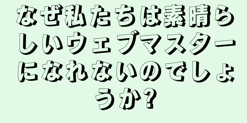 なぜ私たちは素晴らしいウェブマスターになれないのでしょうか?