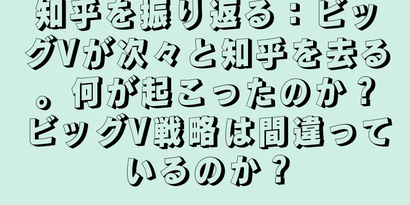 知乎を振り返る：ビッグVが次々と知乎を去る。何が起こったのか？ビッグV戦略は間違っているのか？
