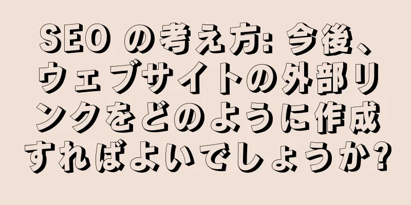 SEO の考え方: 今後、ウェブサイトの外部リンクをどのように作成すればよいでしょうか?