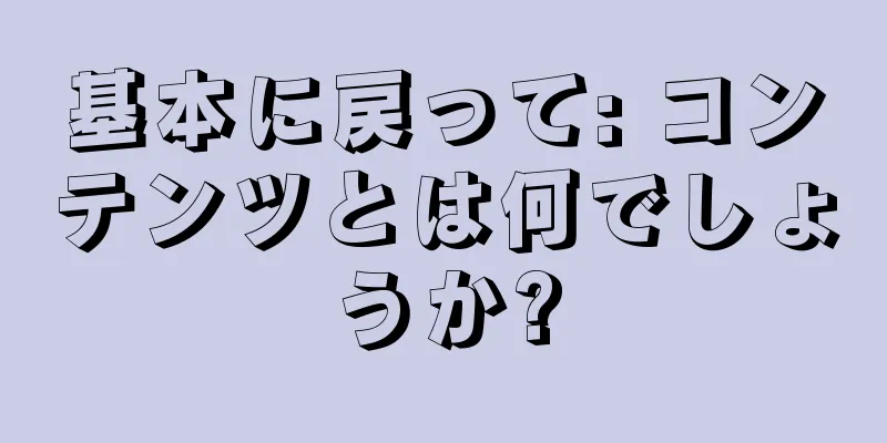 基本に戻って: コンテンツとは何でしょうか?
