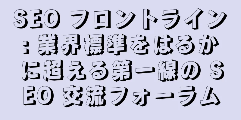 SEO フロントライン: 業界標準をはるかに超える第一線の SEO 交流フォーラム