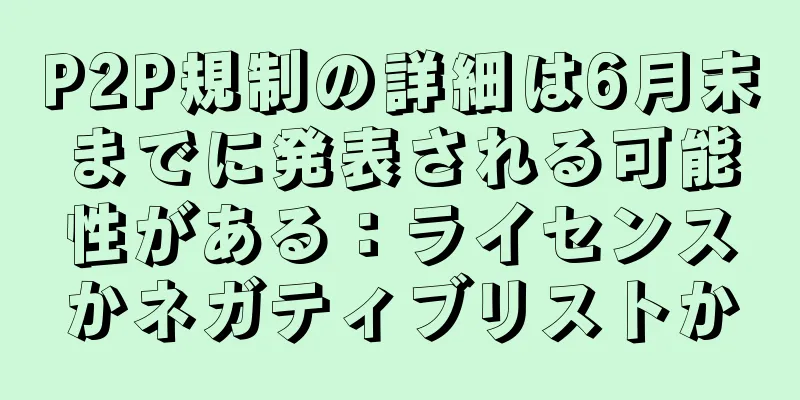 P2P規制の詳細は6月末までに発表される可能性がある：ライセンスかネガティブリストか