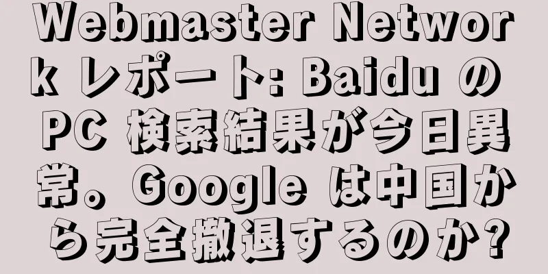 Webmaster Network レポート: Baidu の PC 検索結果が今日異常。Google は中国から完全撤退するのか?