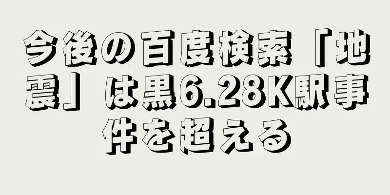 今後の百度検索「地震」は黒6.28K駅事件を超える