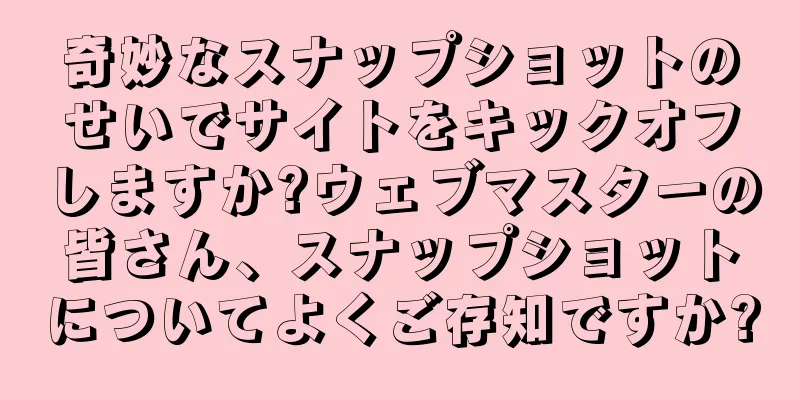 奇妙なスナップショットのせいでサイトをキックオフしますか?ウェブマスターの皆さん、スナップショットについてよくご存知ですか?