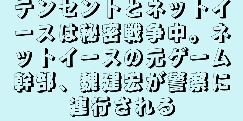 テンセントとネットイースは秘密戦争中。ネットイースの元ゲーム幹部、魏建宏が警察に連行される