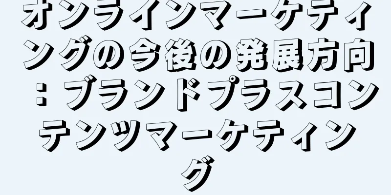 オンラインマーケティングの今後の発展方向：ブランドプラスコンテンツマーケティング