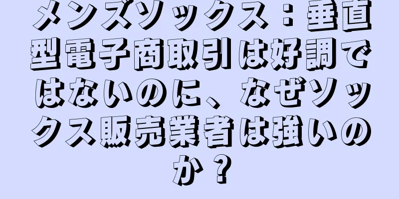 メンズソックス：垂直型電子商取引は好調ではないのに、なぜソックス販売業者は強いのか？