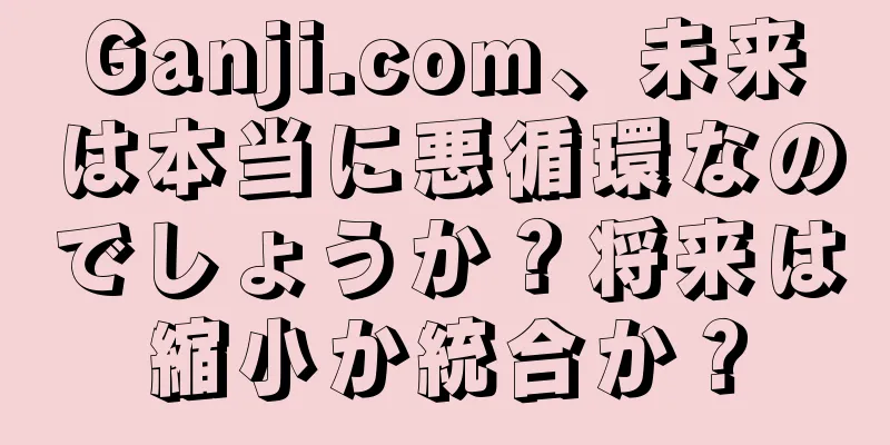 Ganji.com、未来は本当に悪循環なのでしょうか？将来は縮小か統合か？
