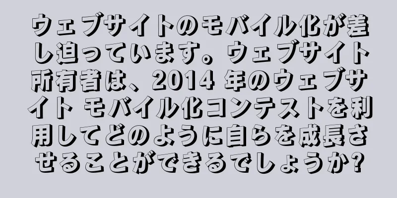ウェブサイトのモバイル化が差し迫っています。ウェブサイト所有者は、2014 年のウェブサイト モバイル化コンテストを利用してどのように自らを成長させることができるでしょうか?
