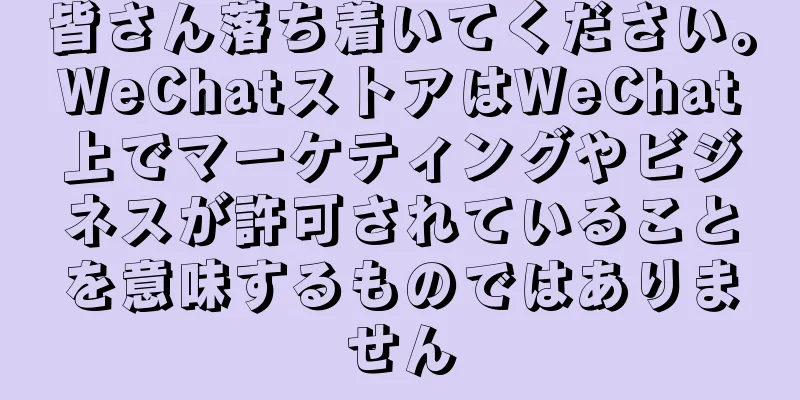 皆さん落ち着いてください。WeChatストアはWeChat上でマーケティングやビジネスが許可されていることを意味するものではありません