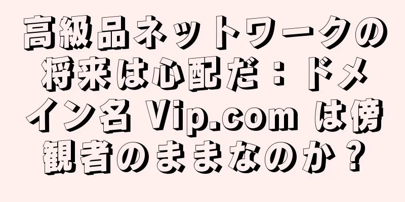 高級品ネットワークの将来は心配だ：ドメイン名 Vip.com は傍観者のままなのか？