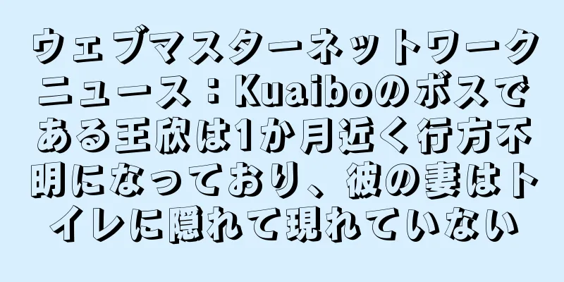 ウェブマスターネットワークニュース：Kuaiboのボスである王欣は1か月近く行方不明になっており、彼の妻はトイレに隠れて現れていない