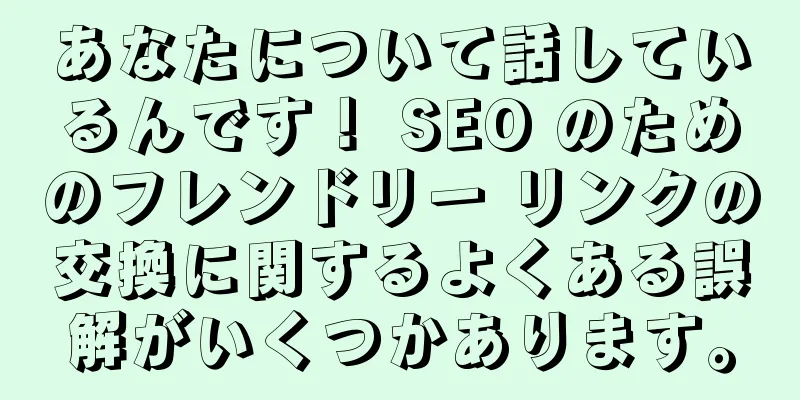 あなたについて話しているんです！ SEO のためのフレンドリー リンクの交換に関するよくある誤解がいくつかあります。