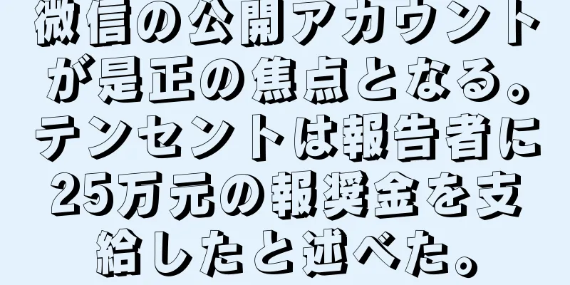 微信の公開アカウントが是正の焦点となる。テンセントは報告者に25万元の報奨金を支給したと述べた。