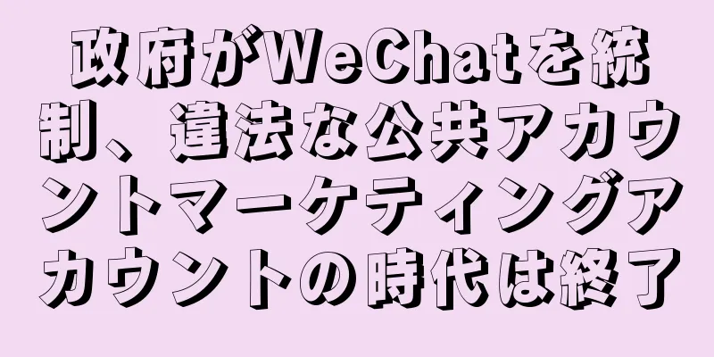 政府がWeChatを統制、違法な公共アカウントマーケティングアカウントの時代は終了