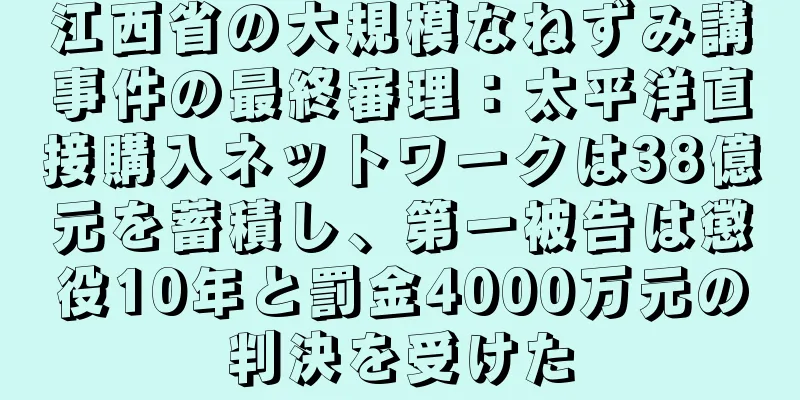 江西省の大規模なねずみ講事件の最終審理：太平洋直接購入ネットワークは38億元を蓄積し、第一被告は懲役10年と罰金4000万元の判決を受けた