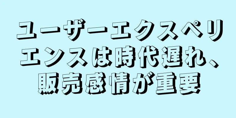 ユーザーエクスペリエンスは時代遅れ、販売感情が重要