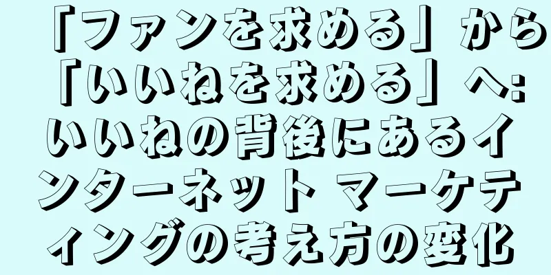 「ファンを求める」から「いいねを求める」へ: いいねの背後にあるインターネット マーケティングの考え方の変化