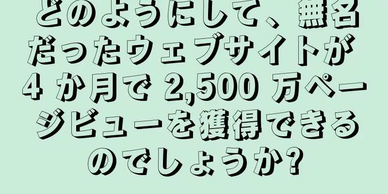 どのようにして、無名だったウェブサイトが 4 か月で 2,500 万ページビューを獲得できるのでしょうか?