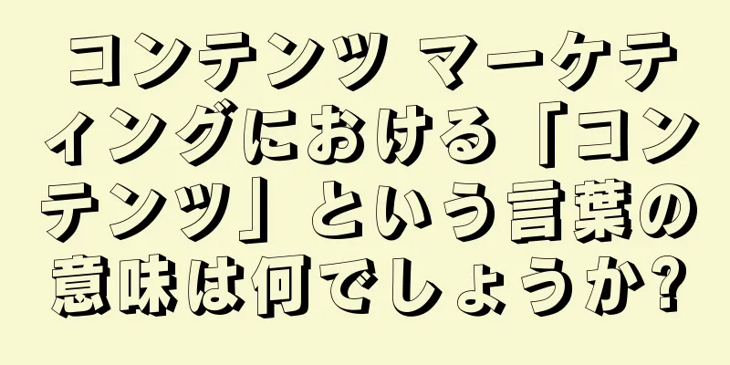 コンテンツ マーケティングにおける「コンテンツ」という言葉の意味は何でしょうか?
