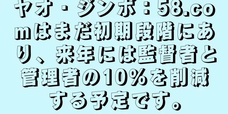 ヤオ・ジンボ：58.comはまだ初期段階にあり、来年には監督者と管理者の10％を削減する予定です。