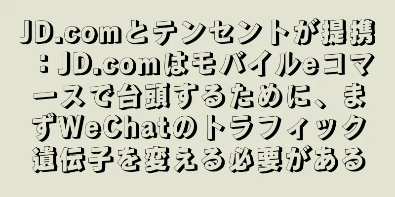 JD.comとテンセントが提携：JD.comはモバイルeコマースで台頭するために、まずWeChatのトラフィック遺伝子を変える必要がある