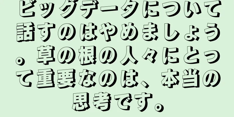 ビッグデータについて話すのはやめましょう。草の根の人々にとって重要なのは、本当の思考です。