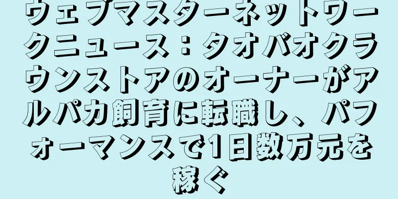 ウェブマスターネットワークニュース：タオバオクラウンストアのオーナーがアルパカ飼育に転職し、パフォーマンスで1日数万元を稼ぐ
