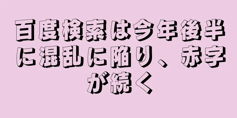 百度検索は今年後半に混乱に陥り、赤字が続く