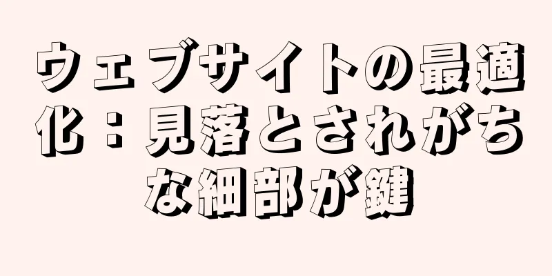 ウェブサイトの最適化：見落とされがちな細部が鍵