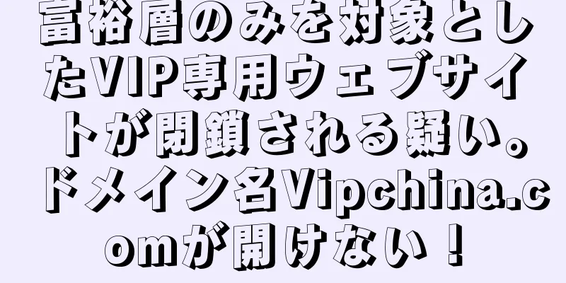 富裕層のみを対象としたVIP専用ウェブサイトが閉鎖される疑い。ドメイン名Vipchina.comが開けない！