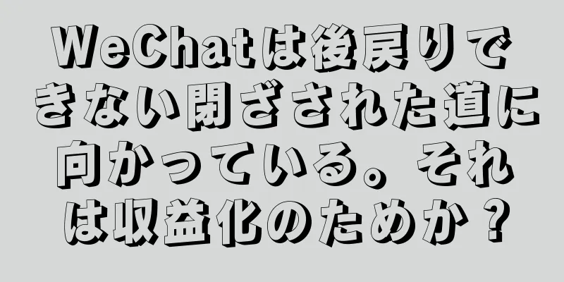 WeChatは後戻りできない閉ざされた道に向かっている。それは収益化のためか？