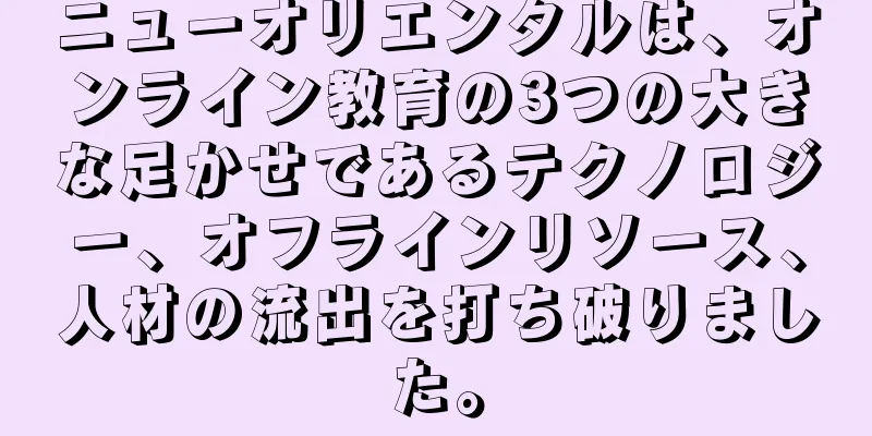 ニューオリエンタルは、オンライン教育の3つの大きな足かせであるテクノロジー、オフラインリソース、人材の流出を打ち破りました。